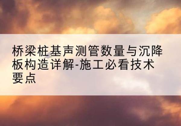 门源桩基需要预埋几根声测管？-桥梁桩基声测管数量与沉降板构造详解-施工必看技术要点